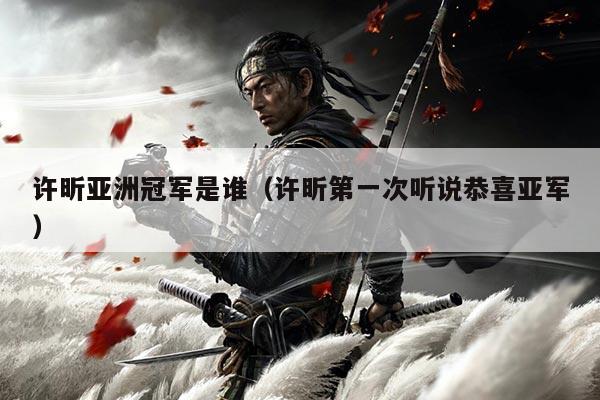 许昕亚洲冠军是谁(许昕第一次听说恭喜亚军)