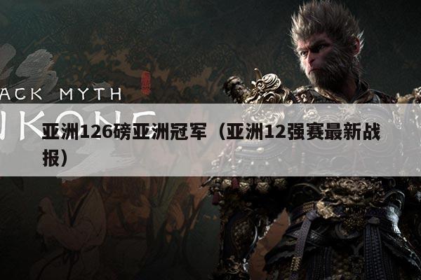 亚洲126磅亚洲冠军(亚洲12强赛最新战报)