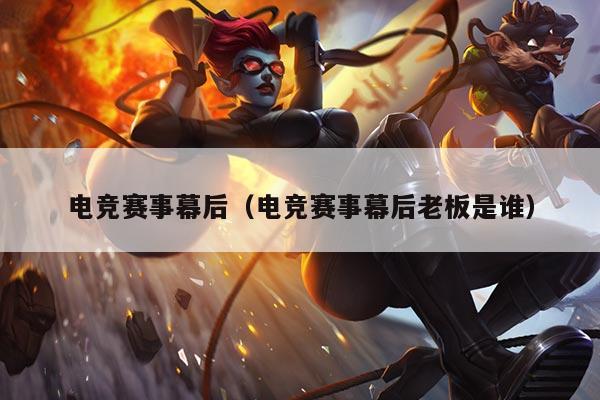 电竞赛事幕后(电竞赛事幕后老板是谁)