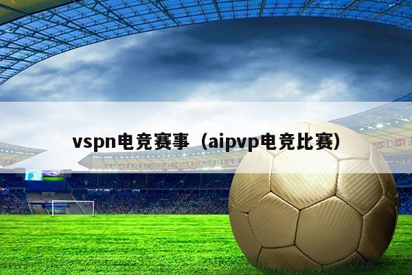 vspn电竞赛事(aipvp电竞比赛)
