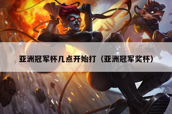 亚洲冠军杯几点开始打(亚洲冠军奖杯)