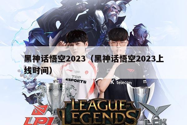 黑神话悟空2023（黑神话悟空2023上线时间）