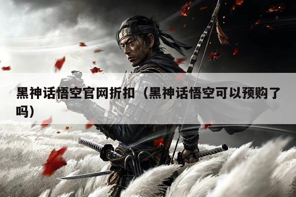 黑神话悟空官网折扣(黑神话悟空可以预购了吗)