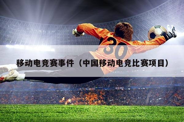 移动电竞赛事件(中国移动电竞比赛项目)