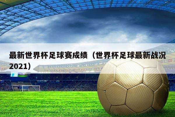 最新世界杯足球赛成绩(世界杯足球最新战况2021)
