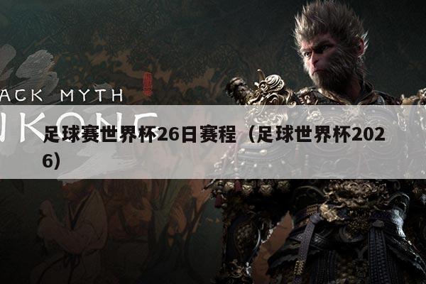 足球赛世界杯26日赛程(足球世界杯2026)