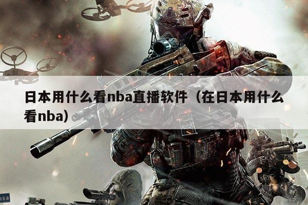 日本用什么看nba直播软件(在日本用什么看nba)