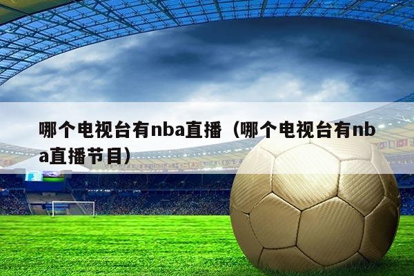 哪个电视台有nba直播(哪个电视台有nba直播节目)
