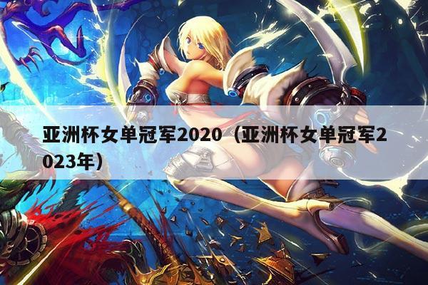 亚洲杯女单冠军2020(亚洲杯女单冠军2023年)