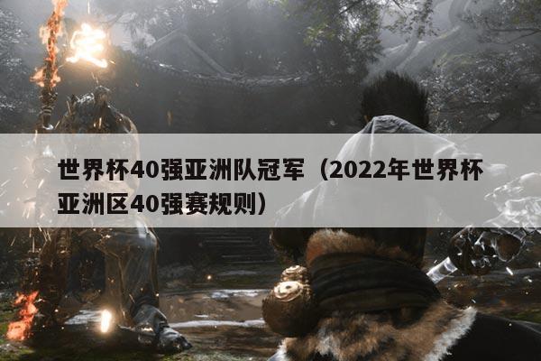 世界杯40强亚洲队冠军(2022年世界杯亚洲区40强赛规则)