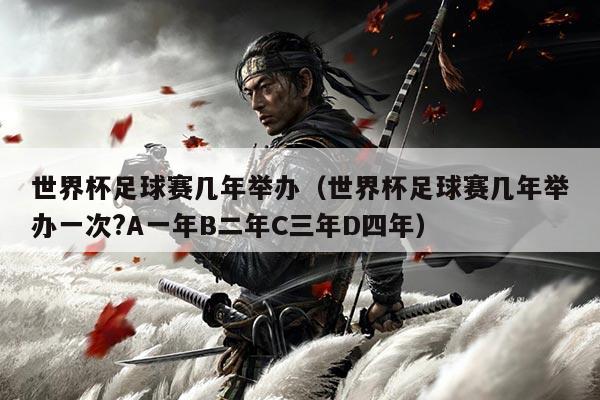 世界杯足球赛几年举办(世界杯足球赛几年举办一次?A一年B二年C三年D四年)