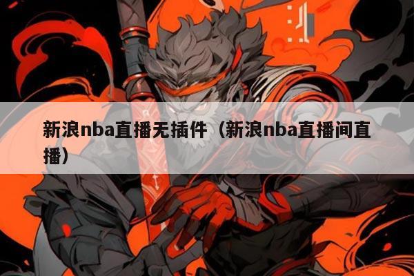 新浪nba直播无插件(新浪nba直播间直播)