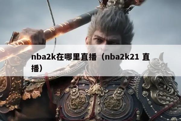 nba2k在哪里直播(nba2k21 直播)