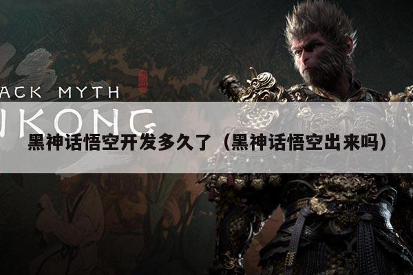 黑神话悟空开发多久了(黑神话悟空出来吗)