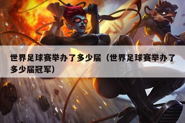 世界足球赛举办了多少届(世界足球赛举办了多少届冠军)