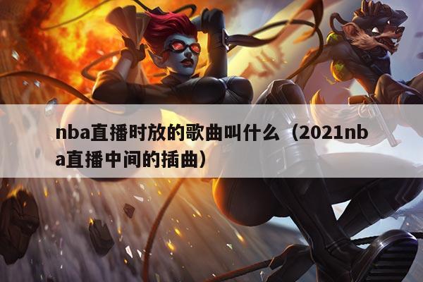 nba直播时放的歌曲叫什么(2021nba直播中间的插曲)