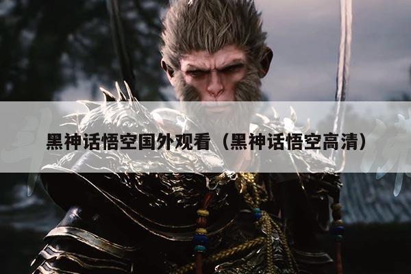 黑神话悟空国外观看(黑神话悟空高清)