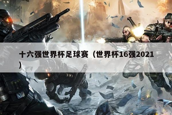 十六强世界杯足球赛(世界杯16强2021)
