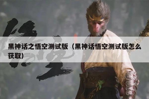 黑神话之悟空测试版(黑神话悟空测试版怎么获取)