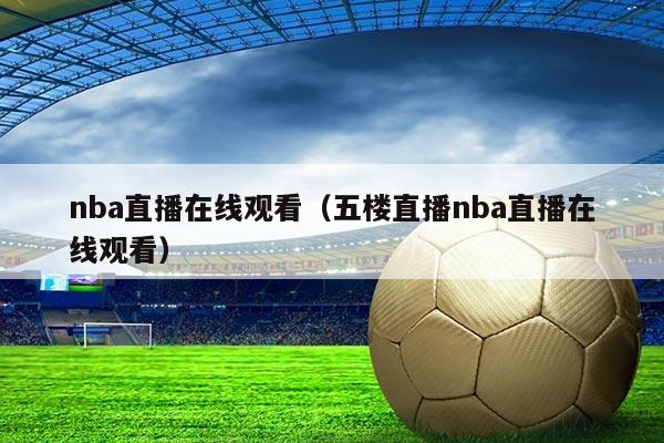 nba直播在线观看(五楼直播nba直播在线观看)
