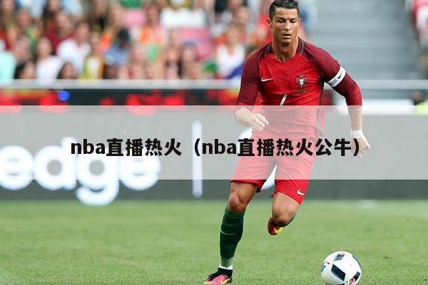 nba直播热火(nba直播热火公牛)