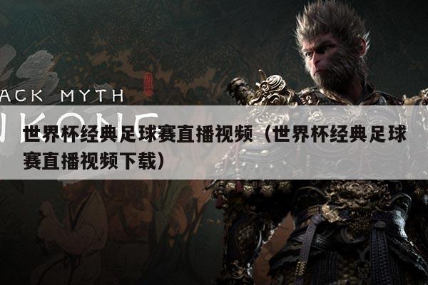 世界杯经典足球赛直播视频(世界杯经典足球赛直播视频下载)