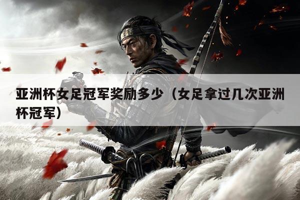 亚洲杯女足冠军奖励多少(女足拿过几次亚洲杯冠军)