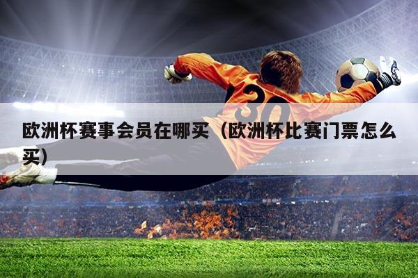 欧洲杯赛事会员在哪买(欧洲杯比赛门票怎么买)