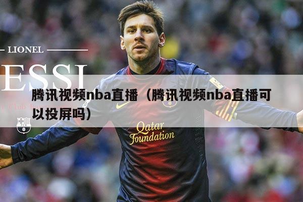 腾讯视频nba直播(腾讯视频nba直播可以投屏吗)