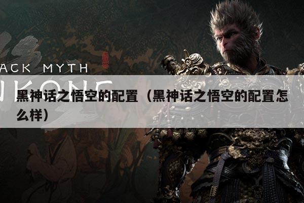 黑神话之悟空的配置(黑神话之悟空的配置怎么样)