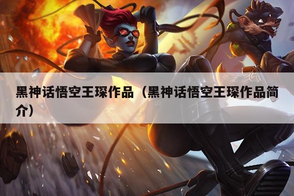 黑神话悟空王琛作品(黑神话悟空王琛作品简介)