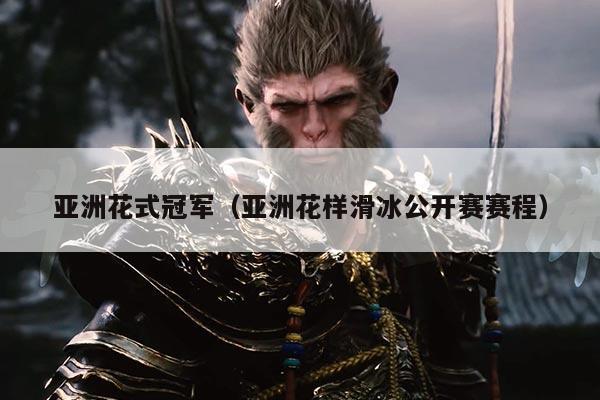 亚洲花式冠军(亚洲花样滑冰公开赛赛程)