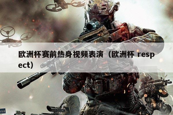 欧洲杯赛前热身视频表演(欧洲杯 respect)