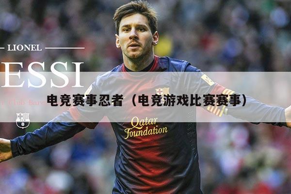 电竞赛事忍者(电竞游戏比赛赛事)