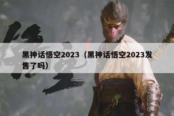 黑神话悟空2023(黑神话悟空2023发售了吗)
