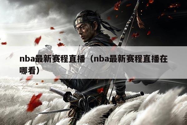 nba最新赛程直播(nba最新赛程直播在哪看)