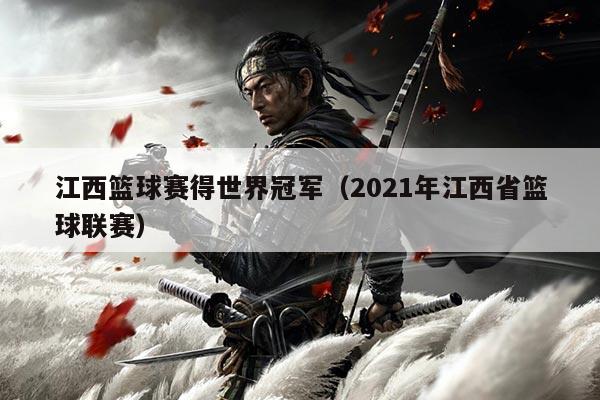 江西篮球赛得世界冠军(2021年江西省篮球联赛)