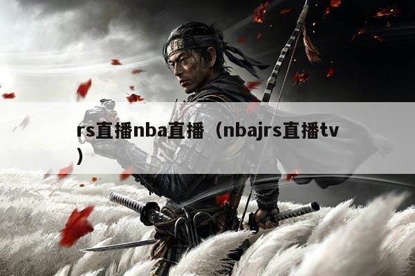 rs直播nba直播(nbajrs直播tv)
