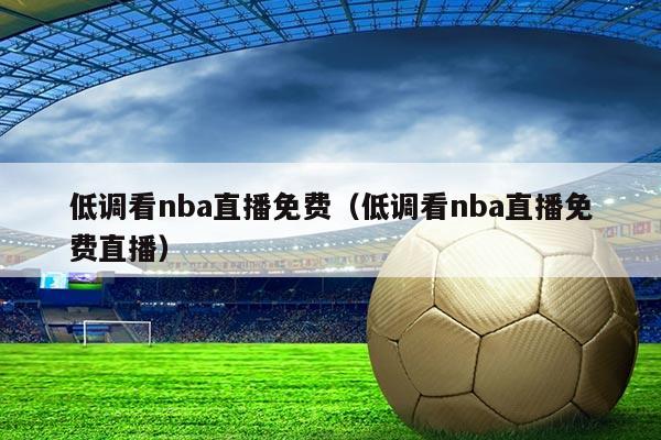 低调看nba直播免费(低调看nba直播免费直播)
