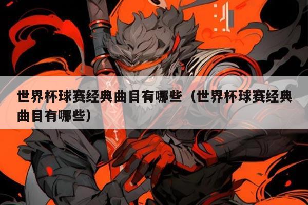 世界杯球赛经典曲目有哪些(世界杯球赛经典曲目有哪些)