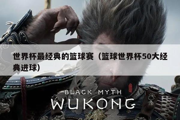 世界杯最经典的篮球赛(篮球世界杯50大经典进球)