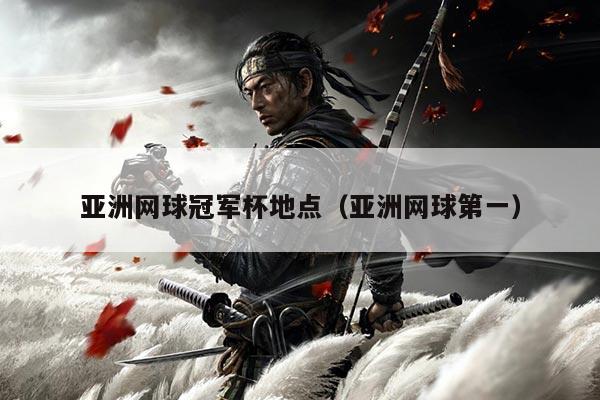 亚洲网球冠军杯地点(亚洲网球第一)