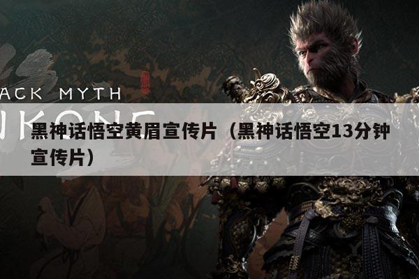黑神话悟空黄眉宣传片(黑神话悟空13分钟宣传片)