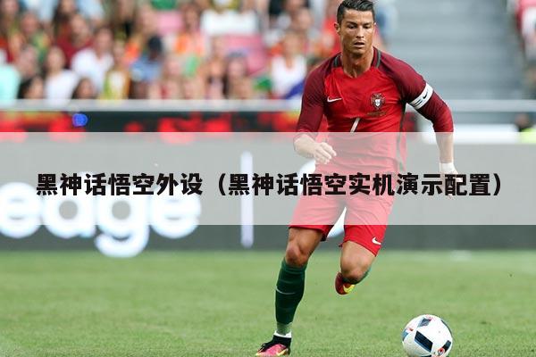 黑神话悟空外设(黑神话悟空实机演示配置)