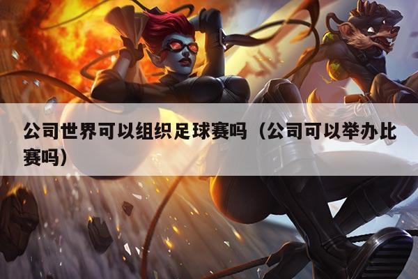 公司世界可以组织足球赛吗(公司可以举办比赛吗)