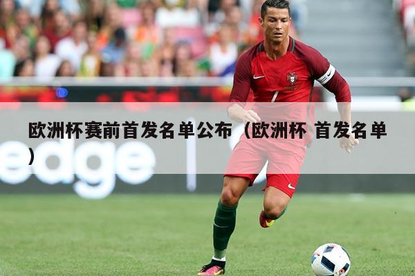 欧洲杯赛前首发名单公布(欧洲杯 首发名单)