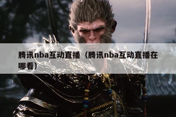 腾讯nba互动直播(腾讯nba互动直播在哪看)
