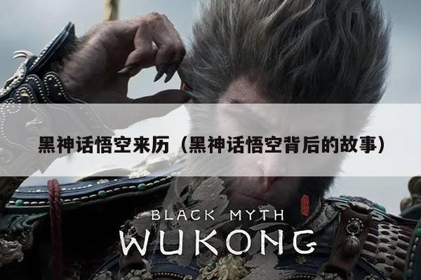 黑神话悟空来历(黑神话悟空背后的故事)