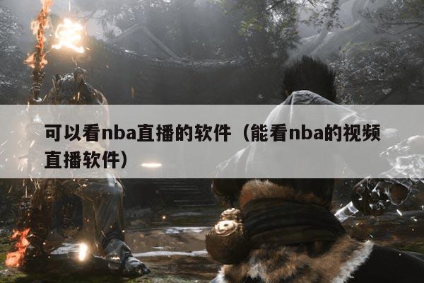 可以看nba直播的软件(能看nba的视频直播软件)