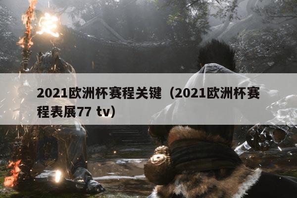 2021欧洲杯赛程关键(2021欧洲杯赛程表展77 tv)